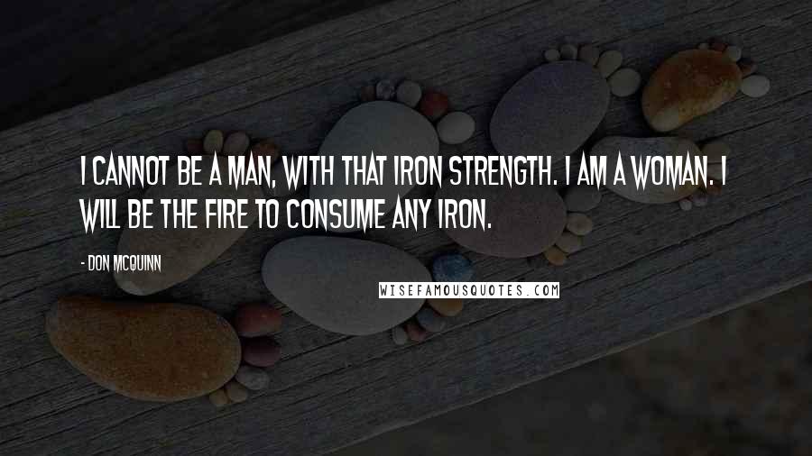 Don McQuinn Quotes: I cannot be a man, with that iron strength. I am a woman. I will be the fire to consume any iron.