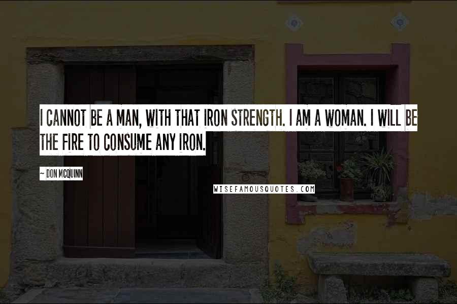 Don McQuinn Quotes: I cannot be a man, with that iron strength. I am a woman. I will be the fire to consume any iron.