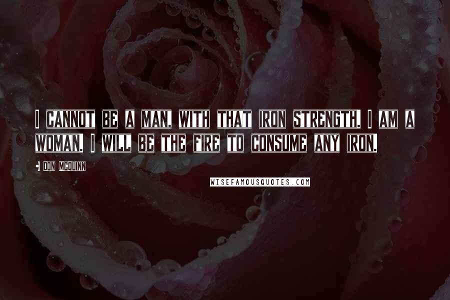 Don McQuinn Quotes: I cannot be a man, with that iron strength. I am a woman. I will be the fire to consume any iron.