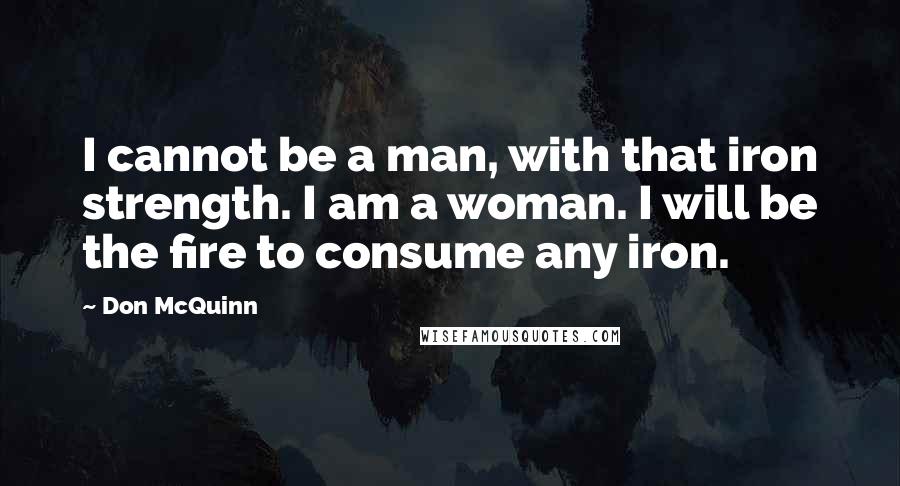 Don McQuinn Quotes: I cannot be a man, with that iron strength. I am a woman. I will be the fire to consume any iron.