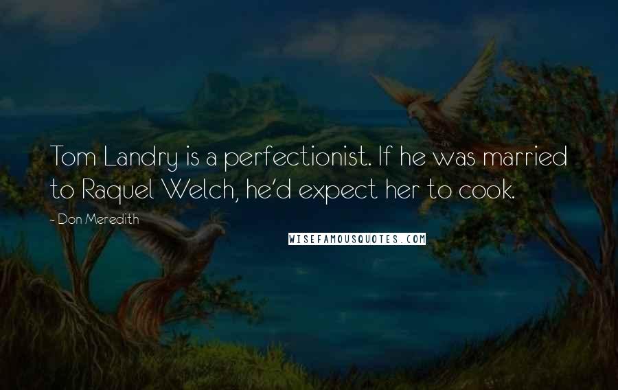 Don Meredith Quotes: Tom Landry is a perfectionist. If he was married to Raquel Welch, he'd expect her to cook.