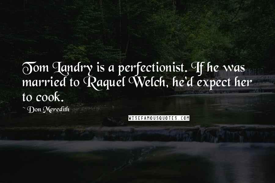 Don Meredith Quotes: Tom Landry is a perfectionist. If he was married to Raquel Welch, he'd expect her to cook.