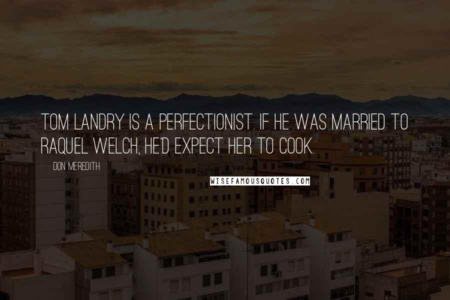 Don Meredith Quotes: Tom Landry is a perfectionist. If he was married to Raquel Welch, he'd expect her to cook.