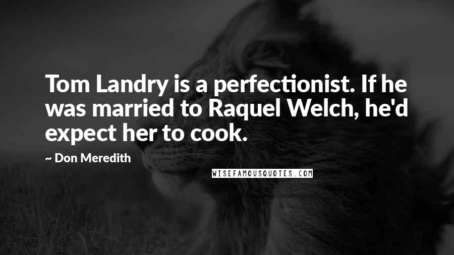 Don Meredith Quotes: Tom Landry is a perfectionist. If he was married to Raquel Welch, he'd expect her to cook.