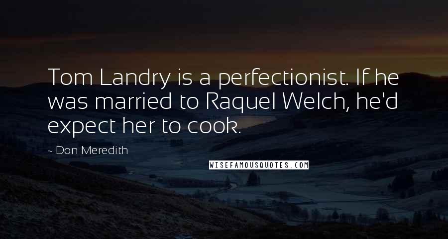 Don Meredith Quotes: Tom Landry is a perfectionist. If he was married to Raquel Welch, he'd expect her to cook.