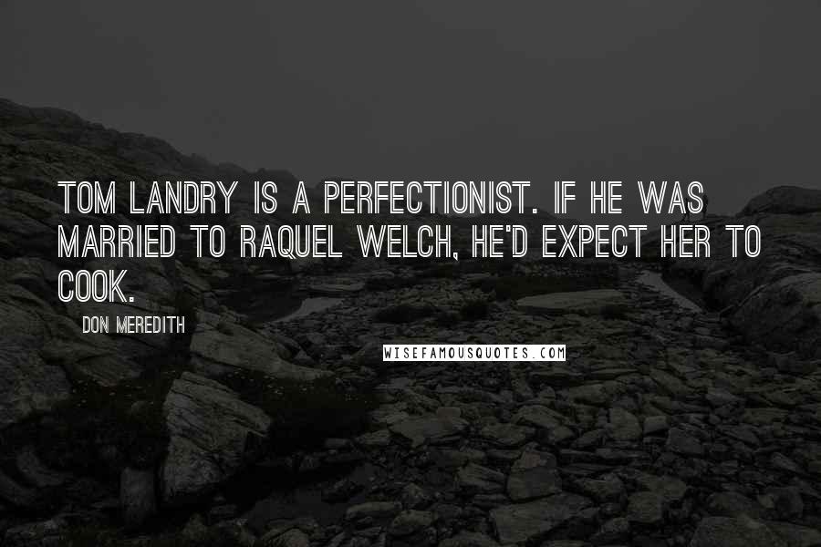 Don Meredith Quotes: Tom Landry is a perfectionist. If he was married to Raquel Welch, he'd expect her to cook.