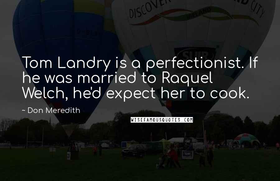 Don Meredith Quotes: Tom Landry is a perfectionist. If he was married to Raquel Welch, he'd expect her to cook.