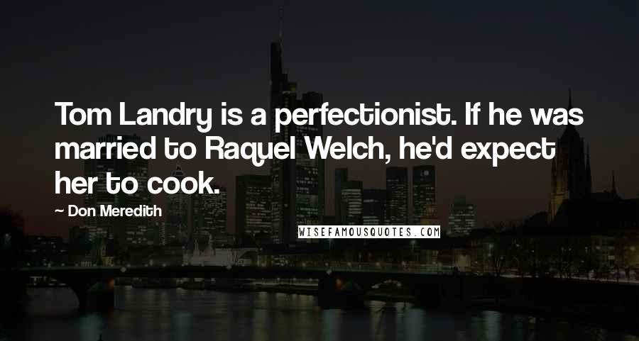 Don Meredith Quotes: Tom Landry is a perfectionist. If he was married to Raquel Welch, he'd expect her to cook.