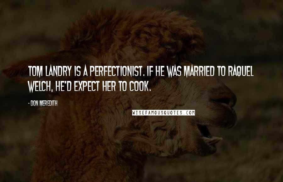 Don Meredith Quotes: Tom Landry is a perfectionist. If he was married to Raquel Welch, he'd expect her to cook.