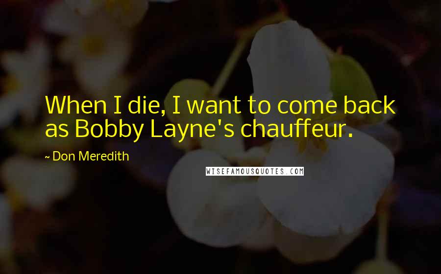Don Meredith Quotes: When I die, I want to come back as Bobby Layne's chauffeur.