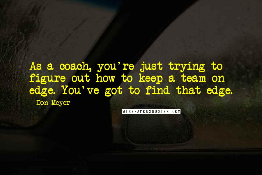 Don Meyer Quotes: As a coach, you're just trying to figure out how to keep a team on edge. You've got to find that edge.