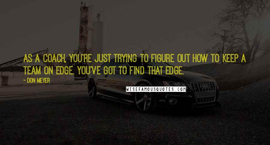 Don Meyer Quotes: As a coach, you're just trying to figure out how to keep a team on edge. You've got to find that edge.