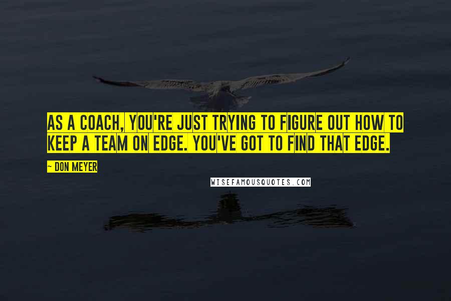 Don Meyer Quotes: As a coach, you're just trying to figure out how to keep a team on edge. You've got to find that edge.