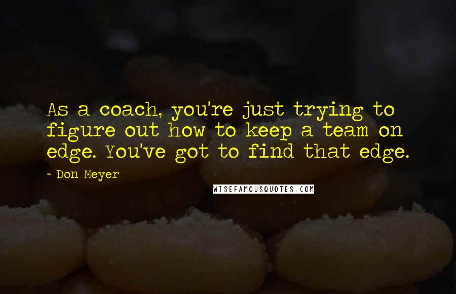 Don Meyer Quotes: As a coach, you're just trying to figure out how to keep a team on edge. You've got to find that edge.