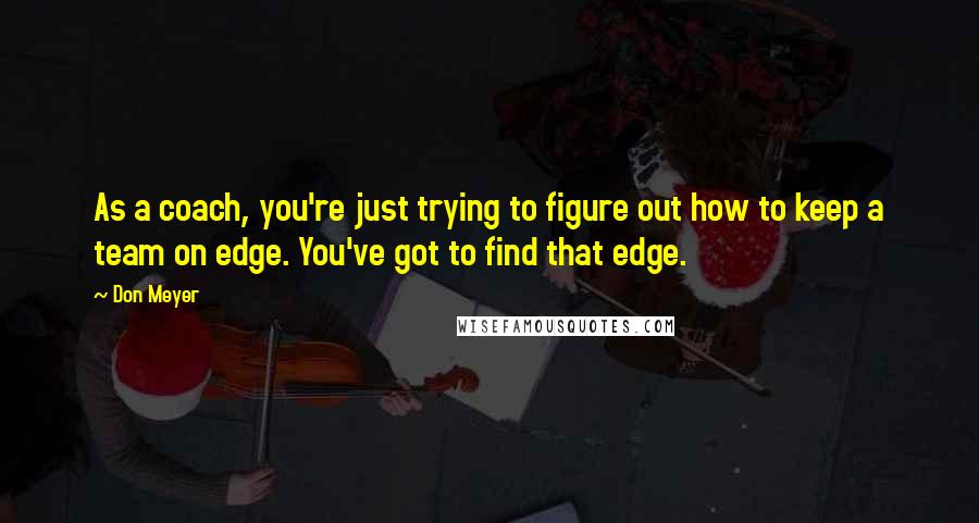 Don Meyer Quotes: As a coach, you're just trying to figure out how to keep a team on edge. You've got to find that edge.