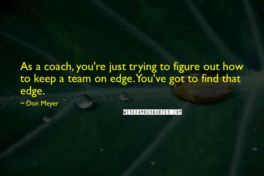 Don Meyer Quotes: As a coach, you're just trying to figure out how to keep a team on edge. You've got to find that edge.