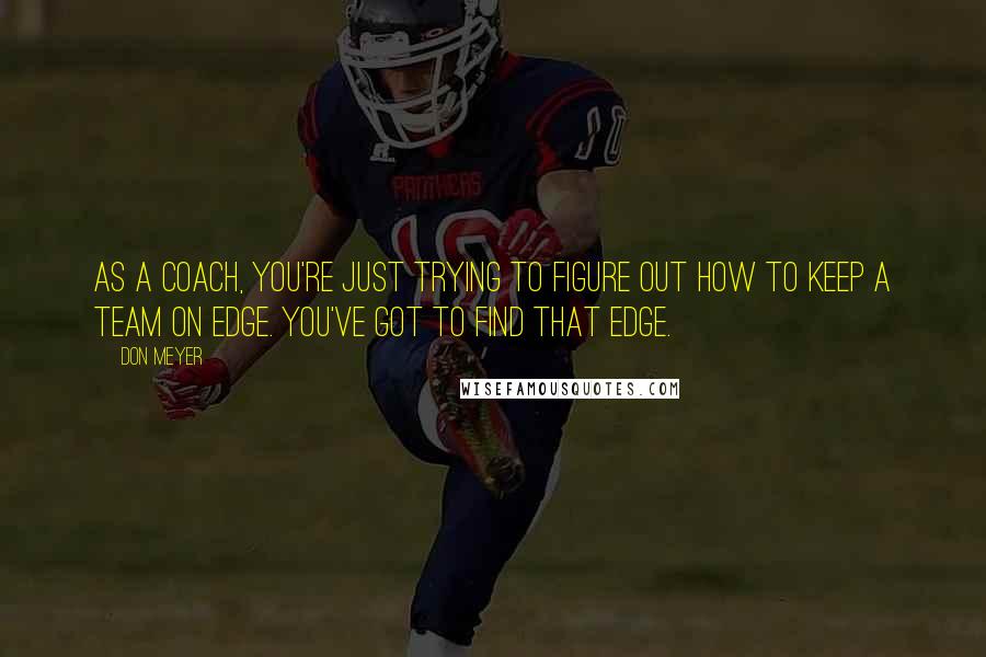 Don Meyer Quotes: As a coach, you're just trying to figure out how to keep a team on edge. You've got to find that edge.