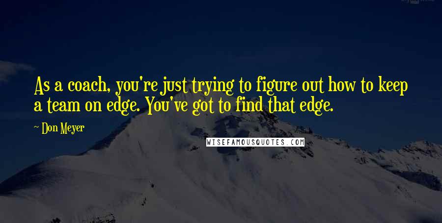 Don Meyer Quotes: As a coach, you're just trying to figure out how to keep a team on edge. You've got to find that edge.