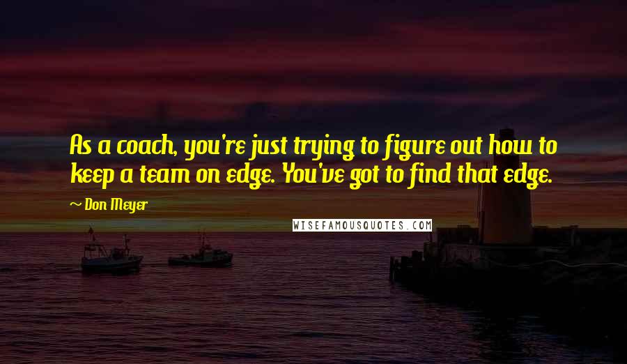 Don Meyer Quotes: As a coach, you're just trying to figure out how to keep a team on edge. You've got to find that edge.