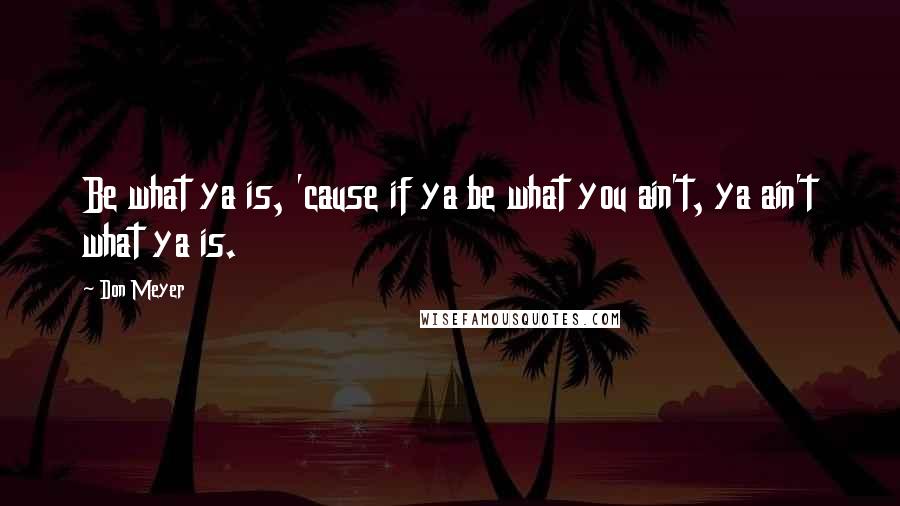 Don Meyer Quotes: Be what ya is, 'cause if ya be what you ain't, ya ain't what ya is.