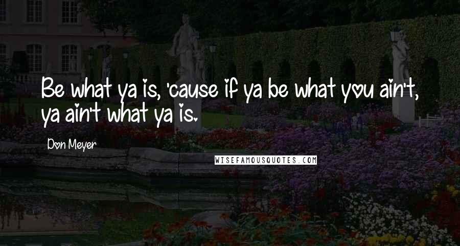 Don Meyer Quotes: Be what ya is, 'cause if ya be what you ain't, ya ain't what ya is.