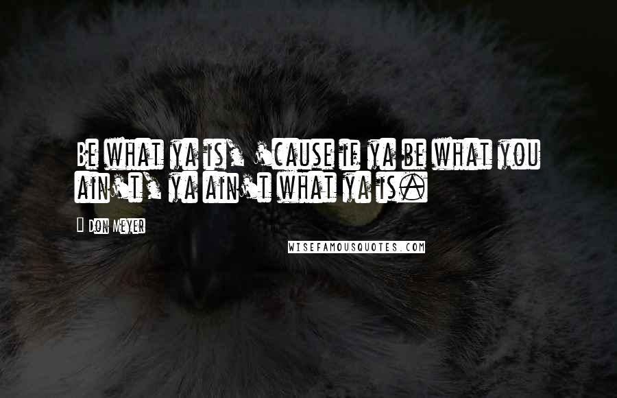 Don Meyer Quotes: Be what ya is, 'cause if ya be what you ain't, ya ain't what ya is.