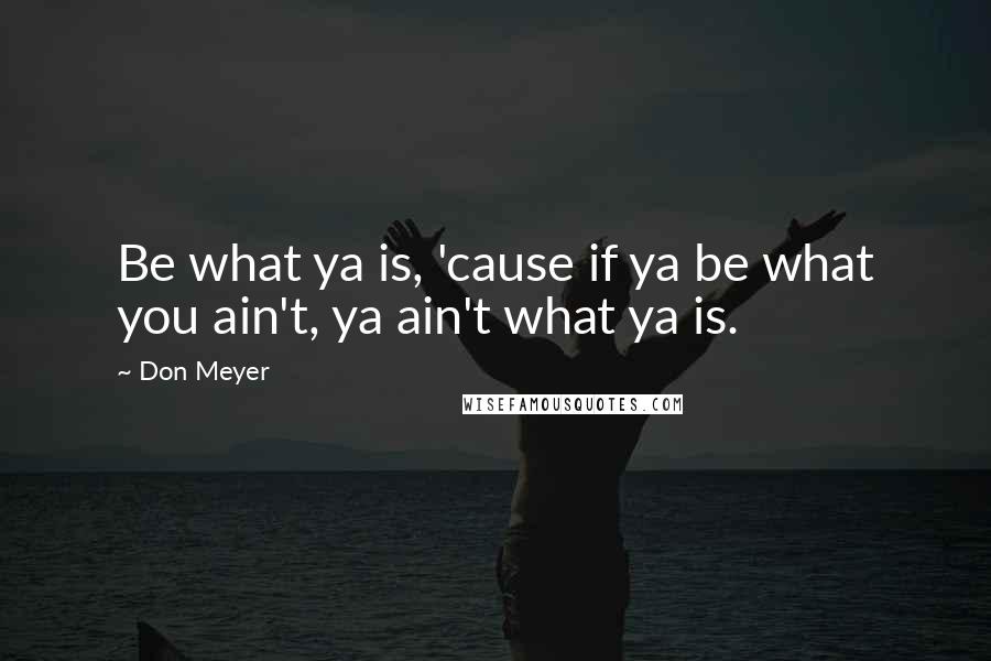 Don Meyer Quotes: Be what ya is, 'cause if ya be what you ain't, ya ain't what ya is.