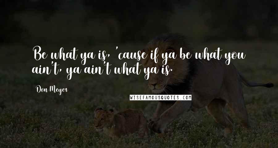 Don Meyer Quotes: Be what ya is, 'cause if ya be what you ain't, ya ain't what ya is.