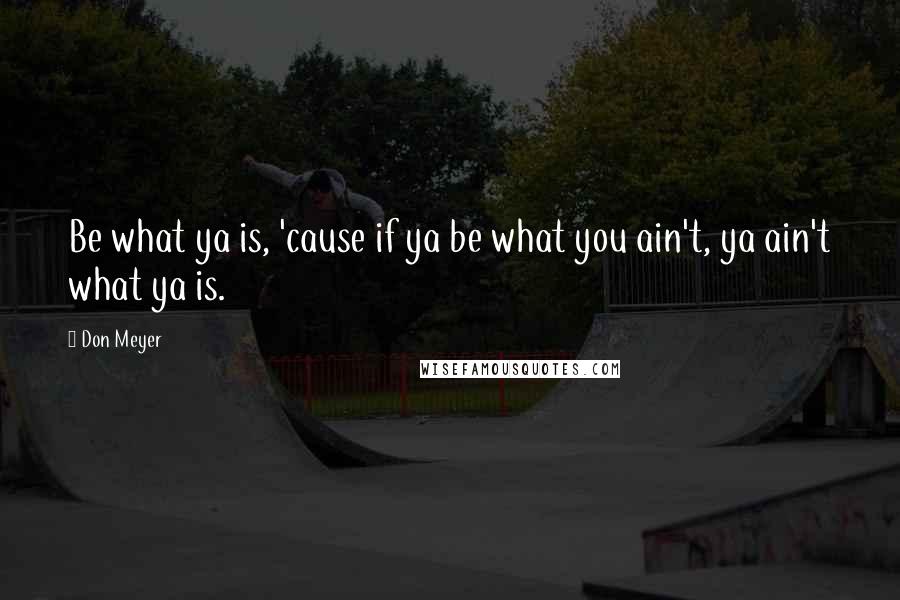 Don Meyer Quotes: Be what ya is, 'cause if ya be what you ain't, ya ain't what ya is.