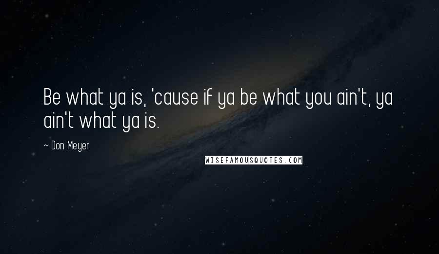 Don Meyer Quotes: Be what ya is, 'cause if ya be what you ain't, ya ain't what ya is.