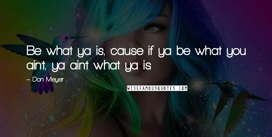 Don Meyer Quotes: Be what ya is, 'cause if ya be what you ain't, ya ain't what ya is.