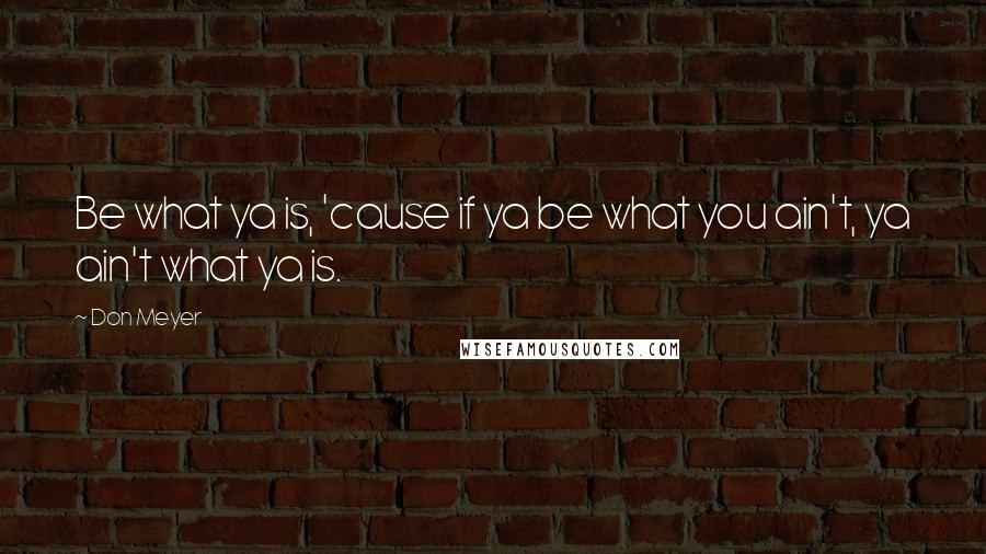 Don Meyer Quotes: Be what ya is, 'cause if ya be what you ain't, ya ain't what ya is.