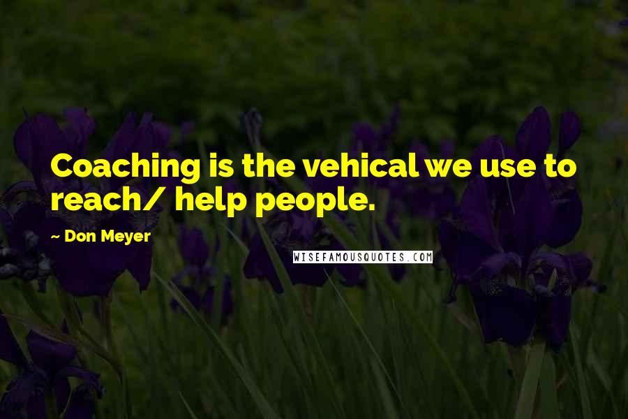 Don Meyer Quotes: Coaching is the vehical we use to reach/ help people.