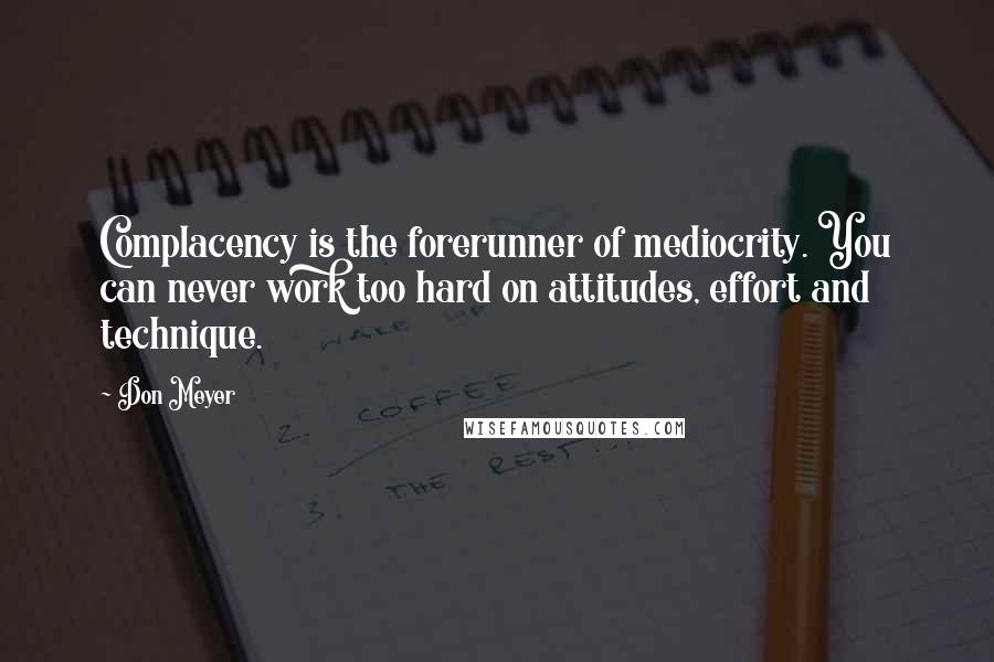 Don Meyer Quotes: Complacency is the forerunner of mediocrity. You can never work too hard on attitudes, effort and technique.