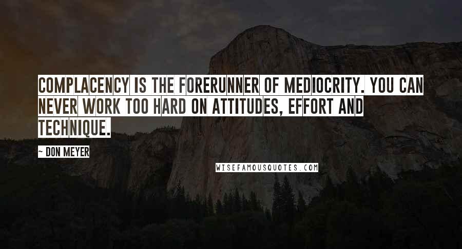 Don Meyer Quotes: Complacency is the forerunner of mediocrity. You can never work too hard on attitudes, effort and technique.