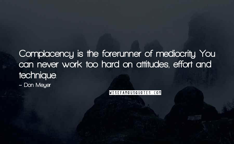 Don Meyer Quotes: Complacency is the forerunner of mediocrity. You can never work too hard on attitudes, effort and technique.