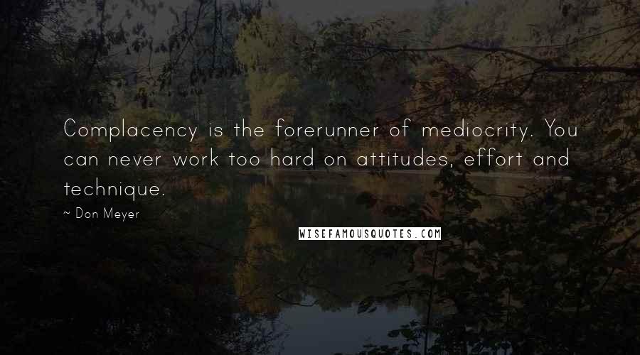 Don Meyer Quotes: Complacency is the forerunner of mediocrity. You can never work too hard on attitudes, effort and technique.