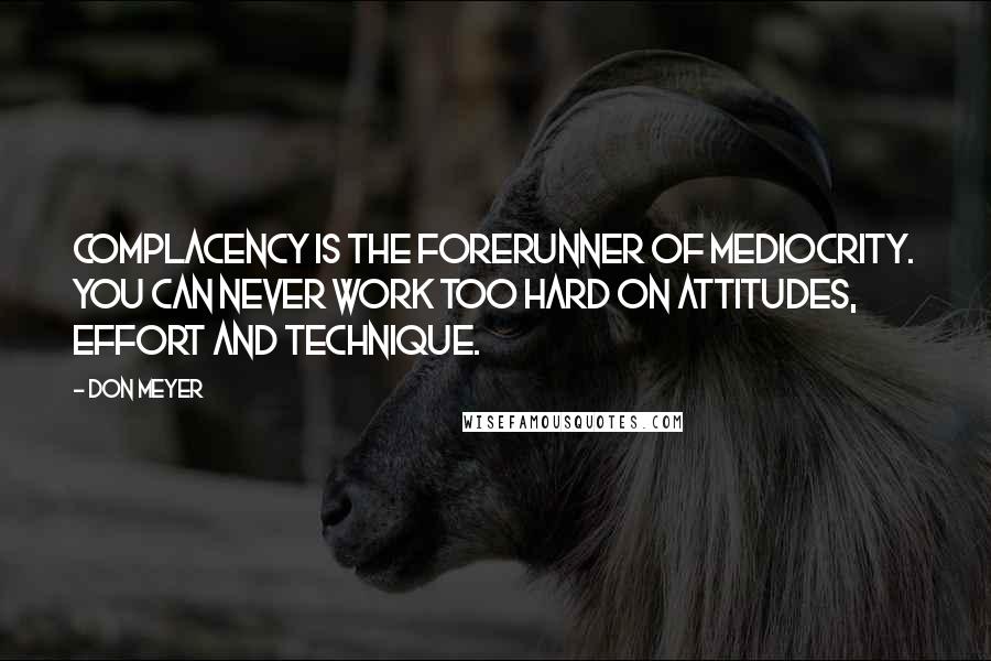 Don Meyer Quotes: Complacency is the forerunner of mediocrity. You can never work too hard on attitudes, effort and technique.