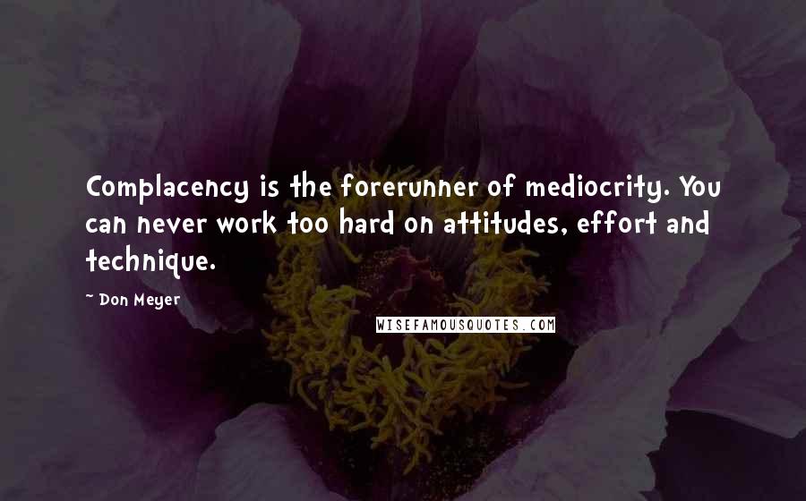 Don Meyer Quotes: Complacency is the forerunner of mediocrity. You can never work too hard on attitudes, effort and technique.