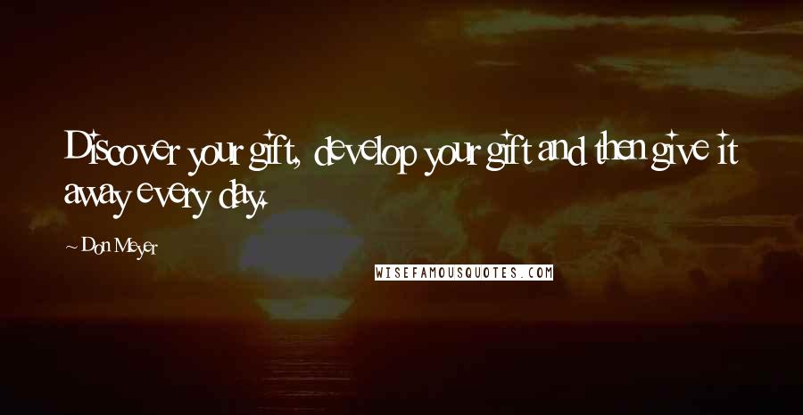 Don Meyer Quotes: Discover your gift, develop your gift and then give it away every day.