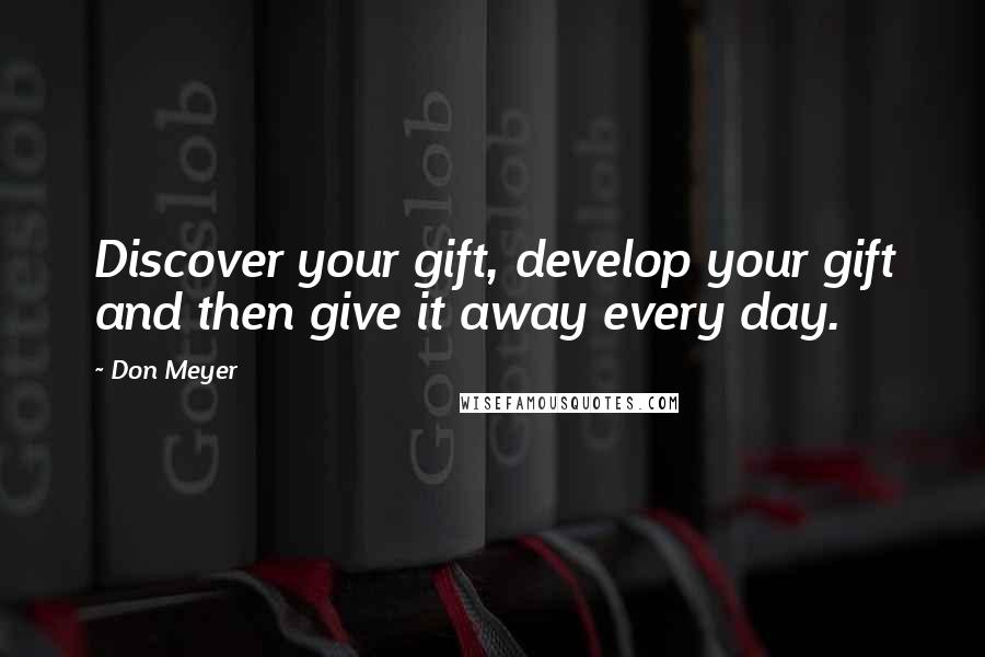 Don Meyer Quotes: Discover your gift, develop your gift and then give it away every day.