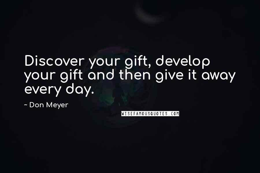 Don Meyer Quotes: Discover your gift, develop your gift and then give it away every day.