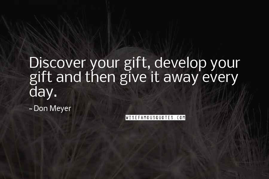 Don Meyer Quotes: Discover your gift, develop your gift and then give it away every day.