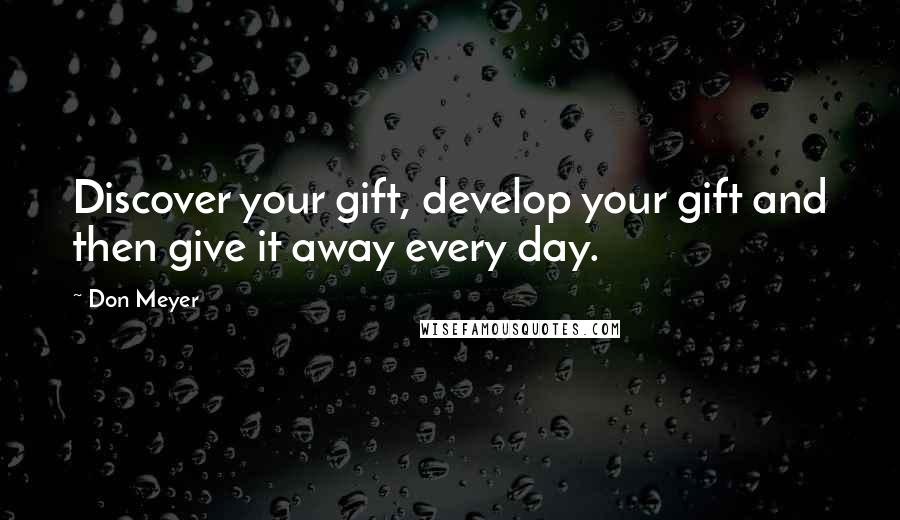 Don Meyer Quotes: Discover your gift, develop your gift and then give it away every day.