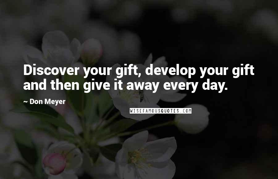 Don Meyer Quotes: Discover your gift, develop your gift and then give it away every day.