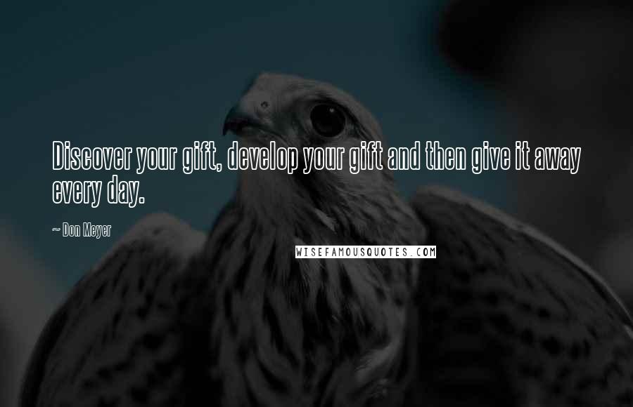 Don Meyer Quotes: Discover your gift, develop your gift and then give it away every day.