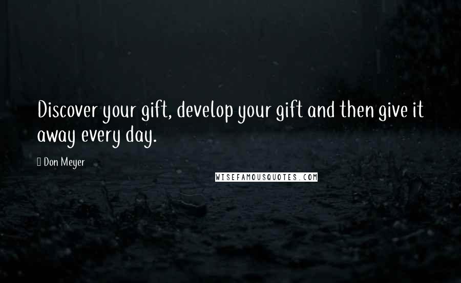 Don Meyer Quotes: Discover your gift, develop your gift and then give it away every day.