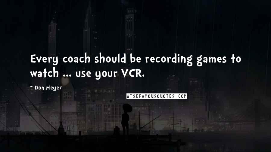 Don Meyer Quotes: Every coach should be recording games to watch ... use your VCR.