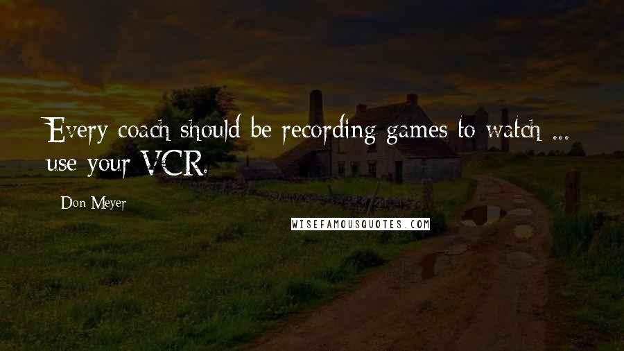 Don Meyer Quotes: Every coach should be recording games to watch ... use your VCR.