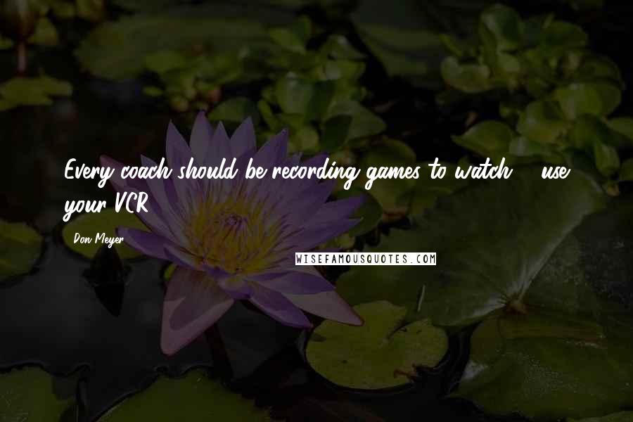 Don Meyer Quotes: Every coach should be recording games to watch ... use your VCR.